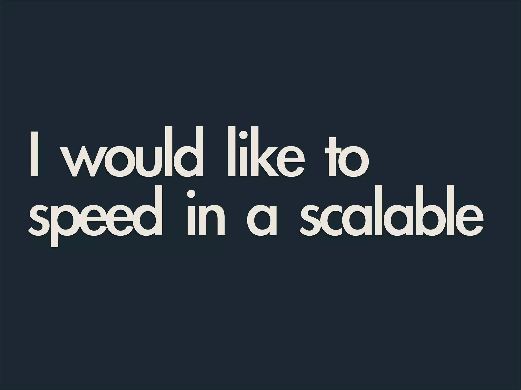 I would like to
speed in a scalable