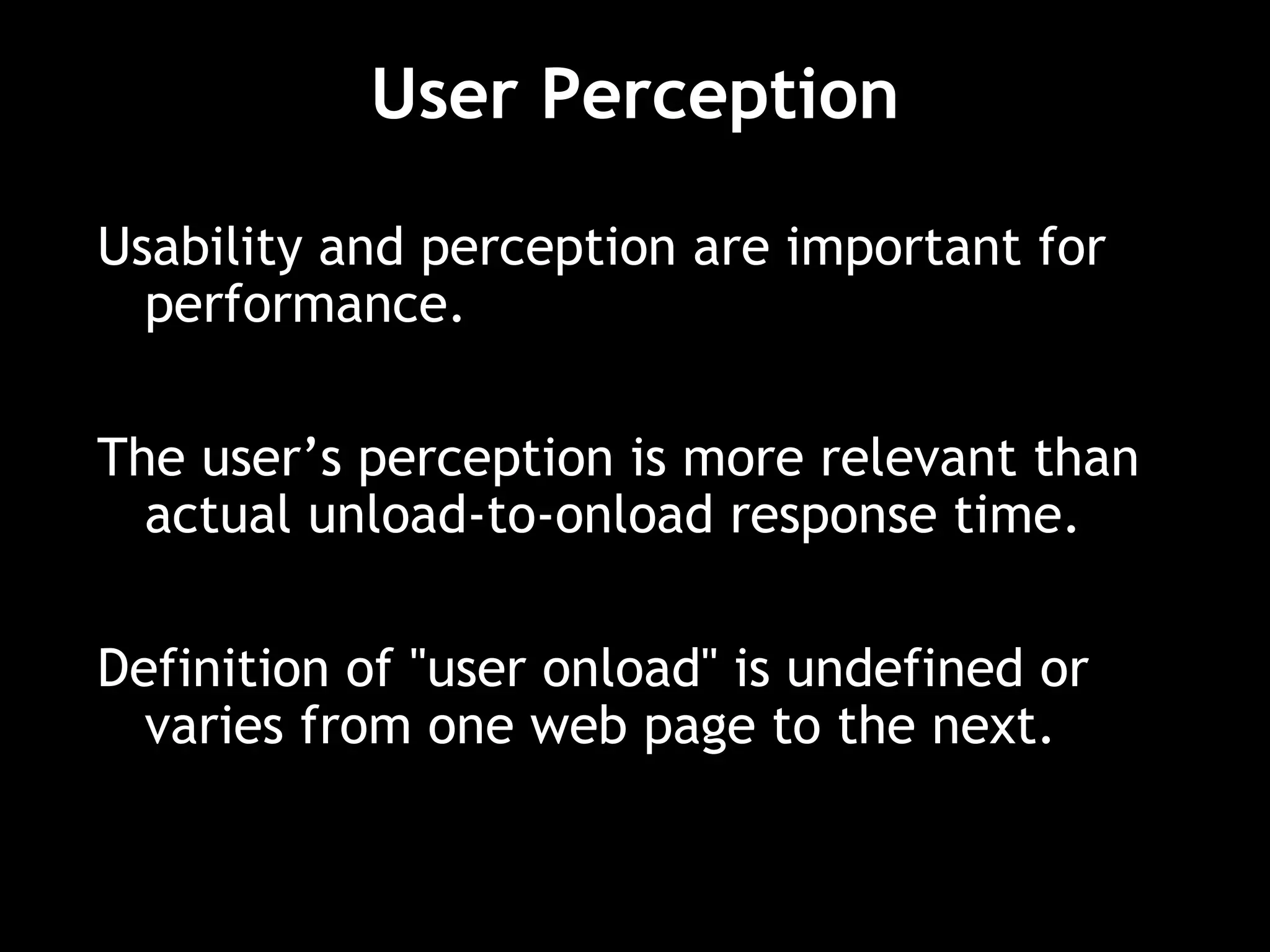 User Perception Usability and perception are important for performance. The user’s perception is more relevant than actual unload-to-onload response time. Definition of "user onload" is undefined or varies from one web page to the next. 