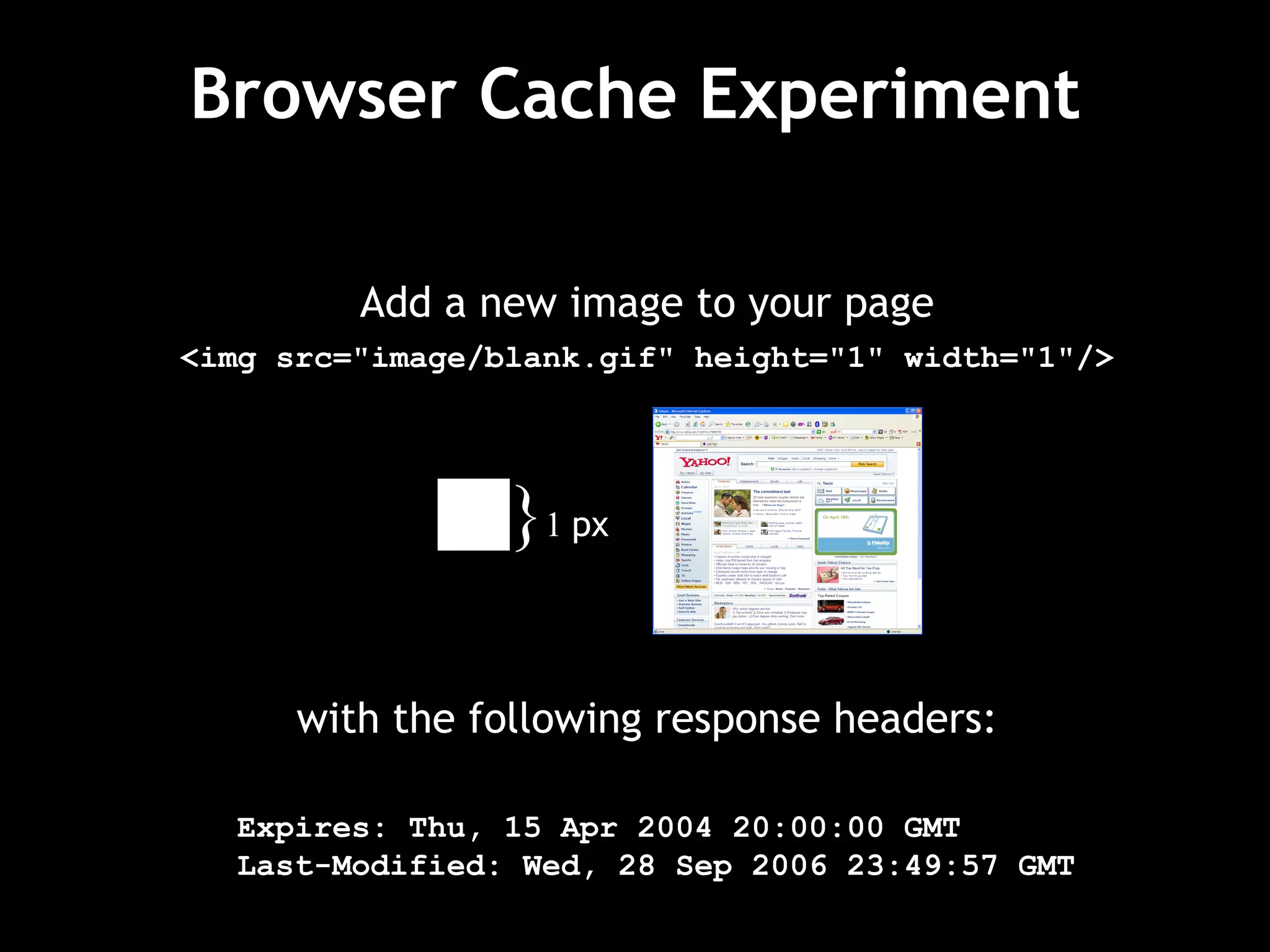 Browser Cache Experiment Add a new image to your page <img src= " image/blank.gif "  height= " 1 "  width= " 1 " /> with the following response headers: Expires: Thu, 15 Apr 2004 20:00:00 GMT Last-Modified: Wed, 28 Sep 2006 23:49:57 GMT } 1  px 