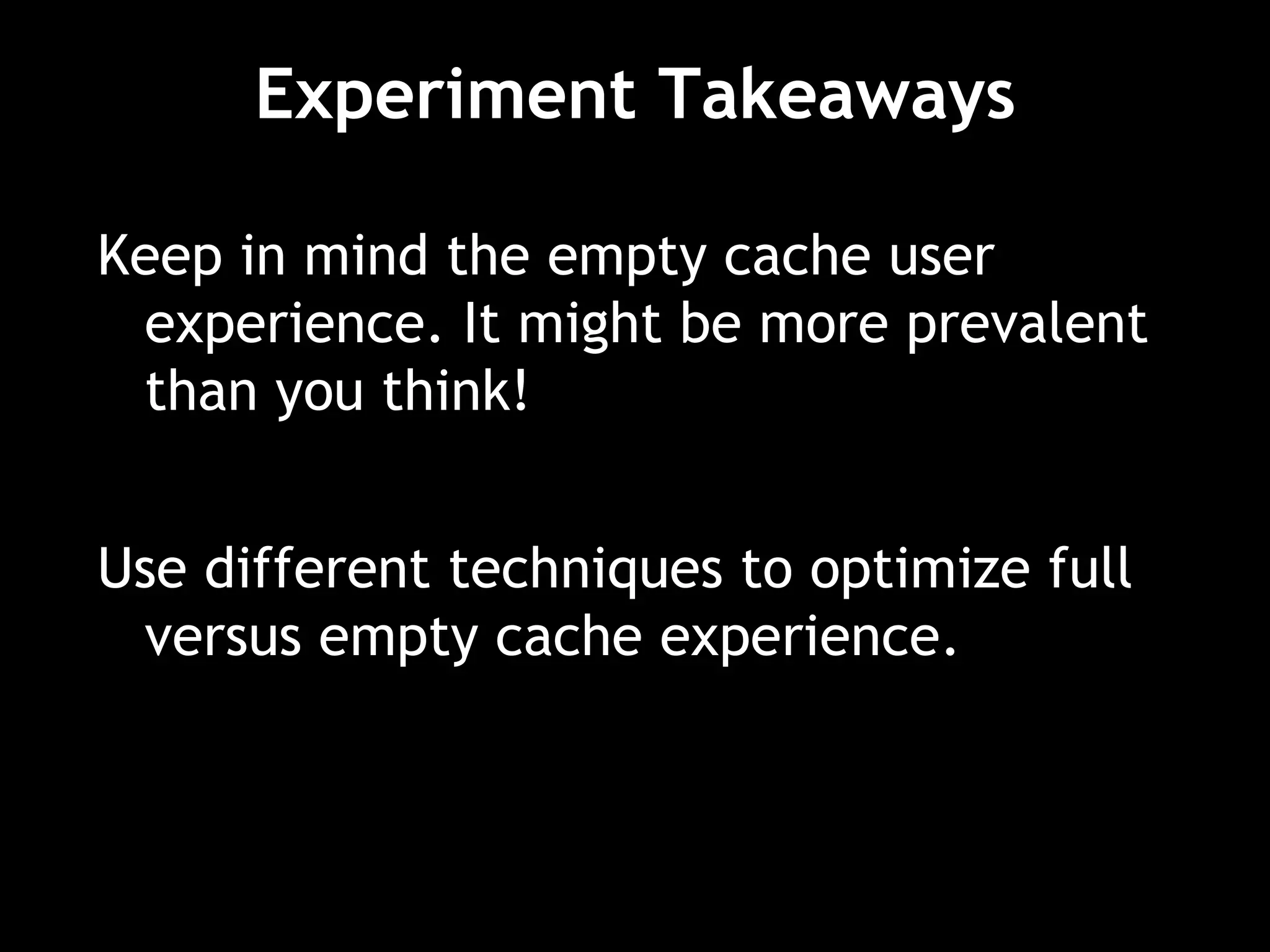 Experiment Takeaways Keep in mind the empty cache user experience. It might be more prevalent than you think! Use different techniques to optimize full versus empty cache experience. 