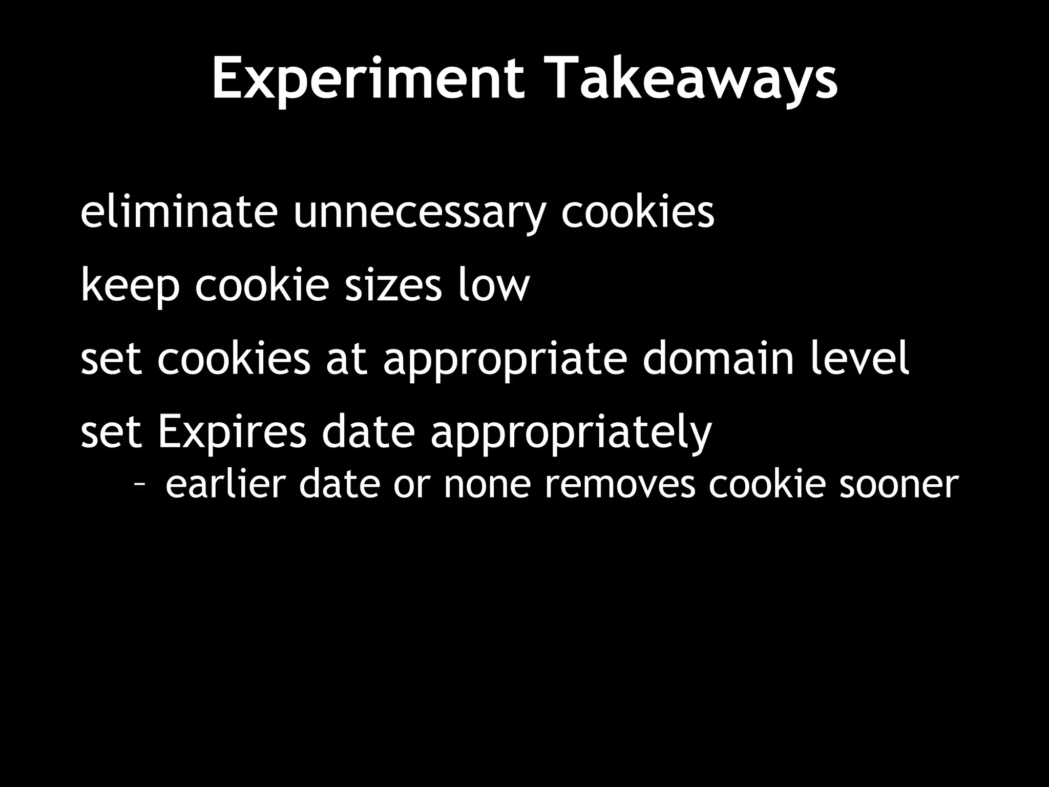 Experiment Takeaways eliminate unnecessary cookies keep cookie sizes low set cookies at appropriate domain level set Expires date appropriately earlier date or none removes cookie sooner 