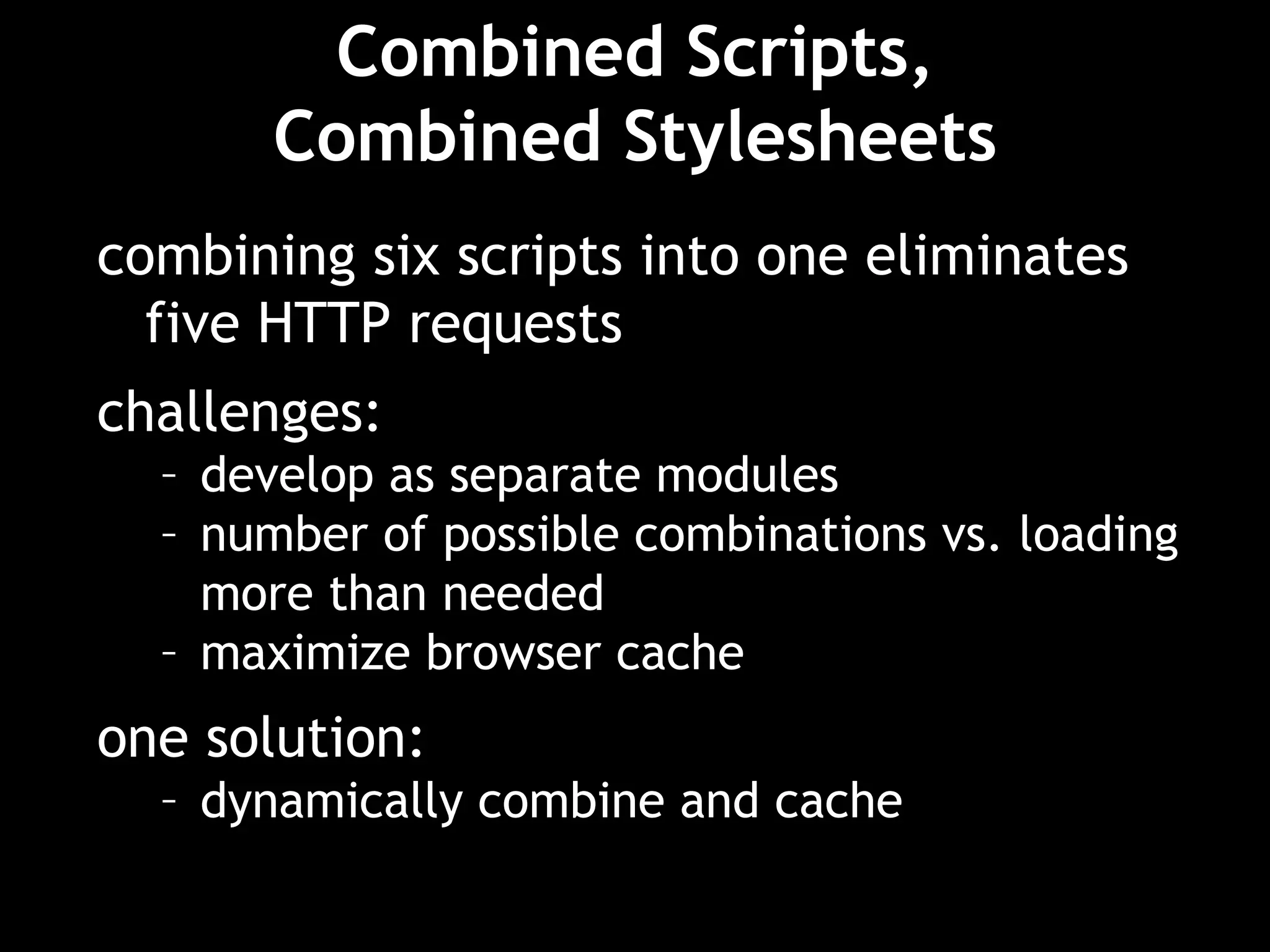 Combined Scripts, Combined Stylesheets combining six scripts into one eliminates five HTTP requests challenges:  develop as separate modules number of possible combinations vs. loading more than needed maximize browser cache one solution: dynamically combine and cache 