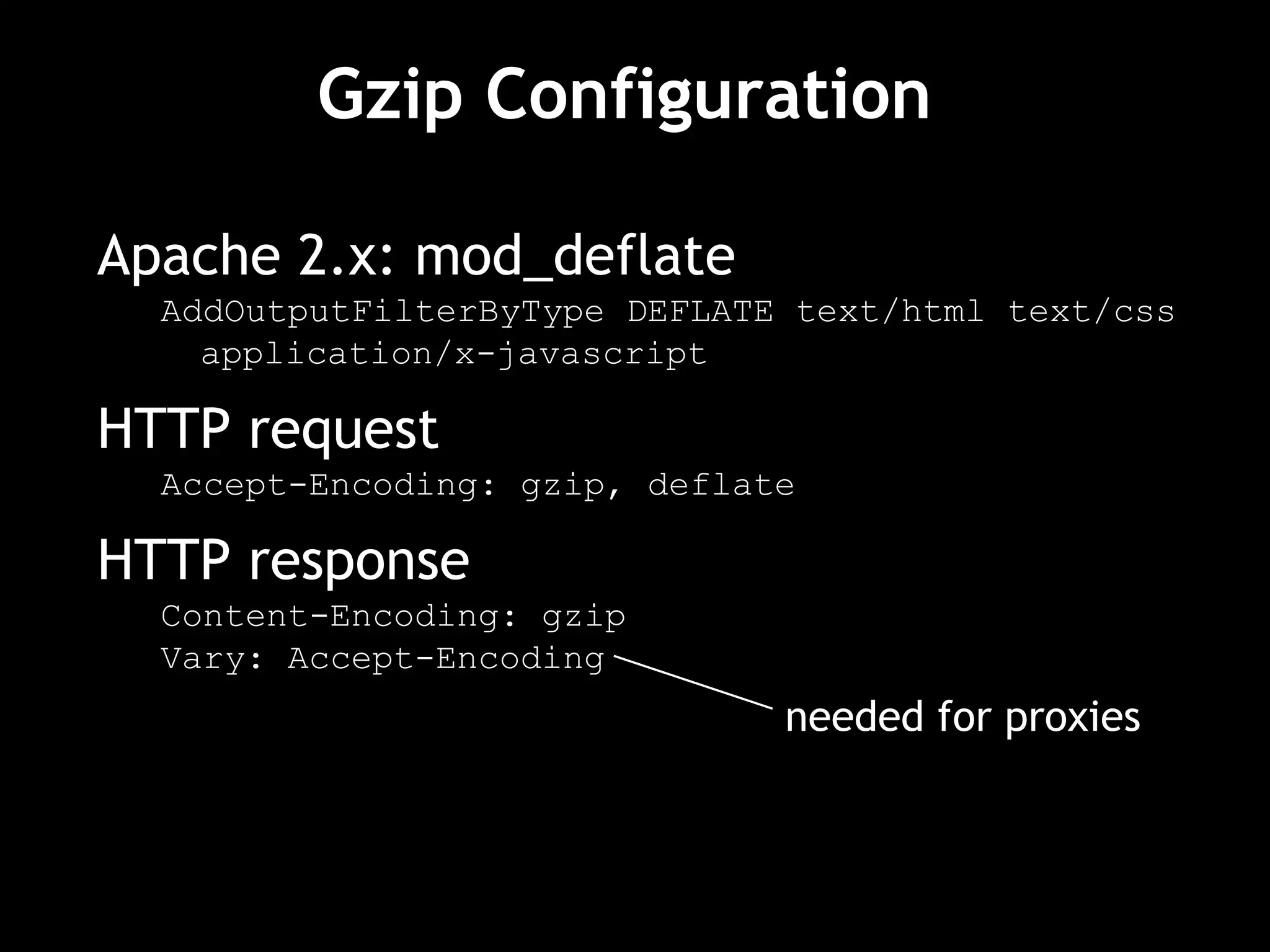Gzip Configuration  Apache 2.x: mod_deflate AddOutputFilterByType DEFLATE text/html text/css application/x-javascript HTTP request Accept-Encoding: gzip, deflate HTTP response Content-Encoding: gzip Vary: Accept-Encoding needed for proxies  