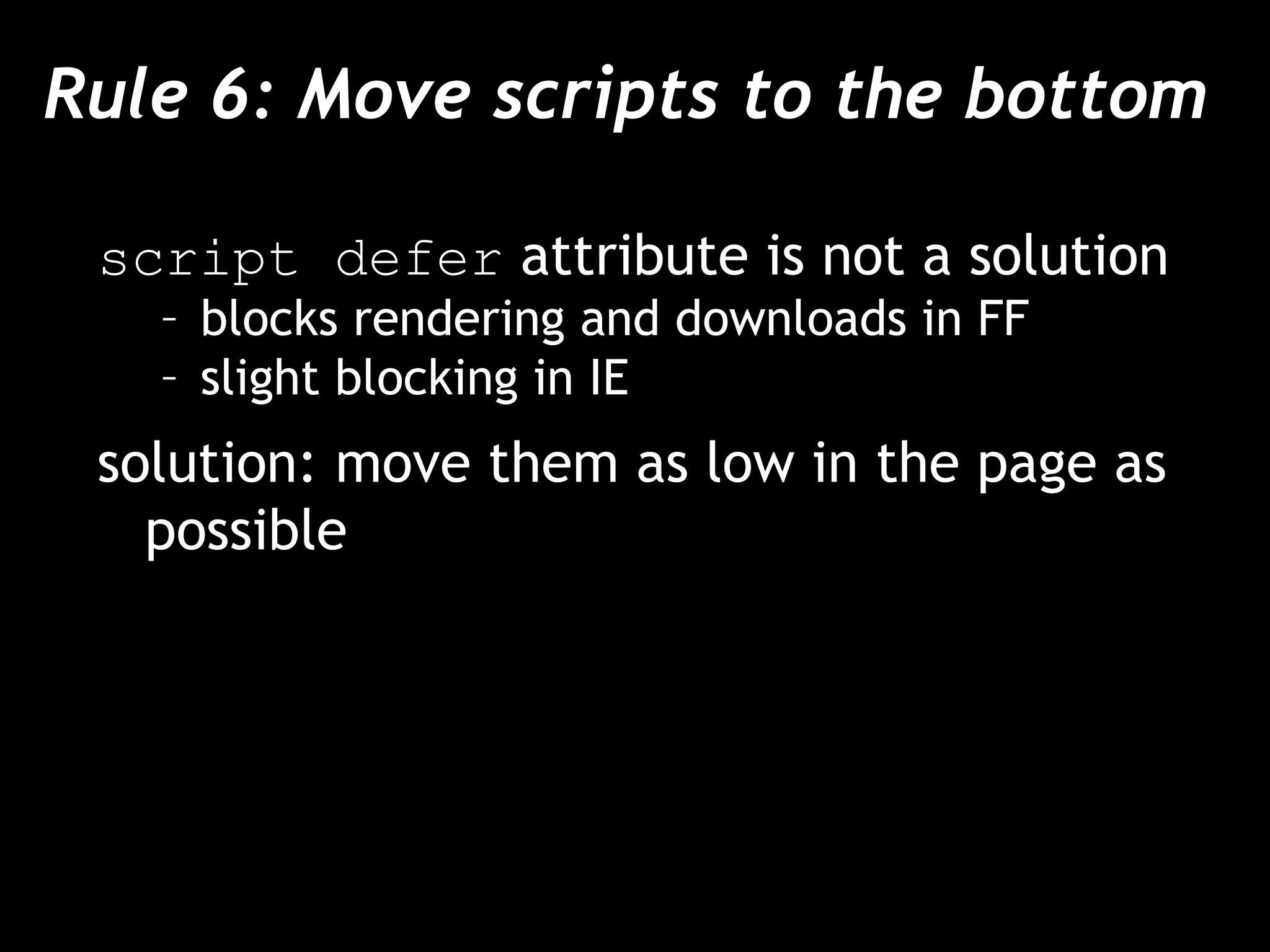 Rule 6: Move scripts to the bottom  script defer  attribute is not a solution blocks rendering and downloads in FF slight blocking in IE solution: move them as low in the page as possible 
