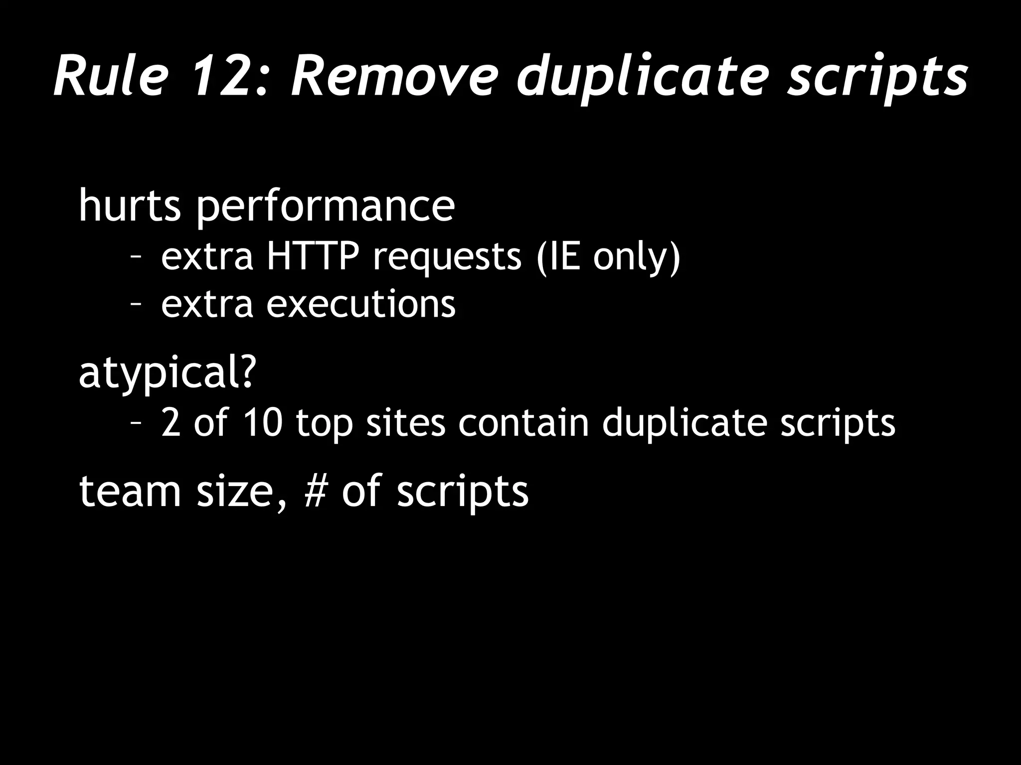 Rule 12: Remove duplicate scripts hurts performance extra HTTP requests (IE only) extra executions atypical? 2 of 10 top sites contain duplicate scripts team size, # of scripts 