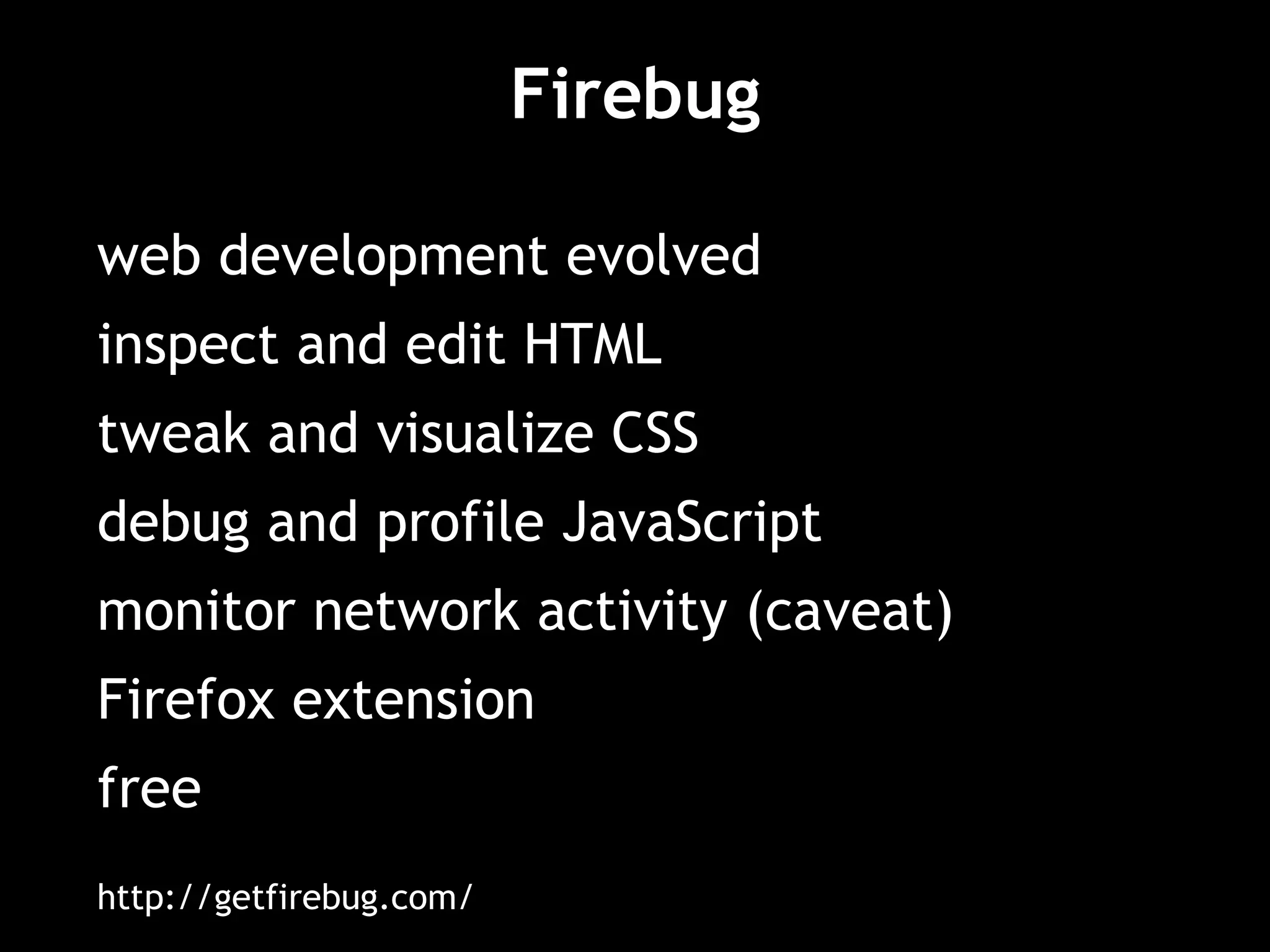 Firebug web development evolved inspect and edit HTML tweak and visualize CSS debug and profile JavaScript monitor network activity (caveat) Firefox extension free http://getfirebug.com/ 
