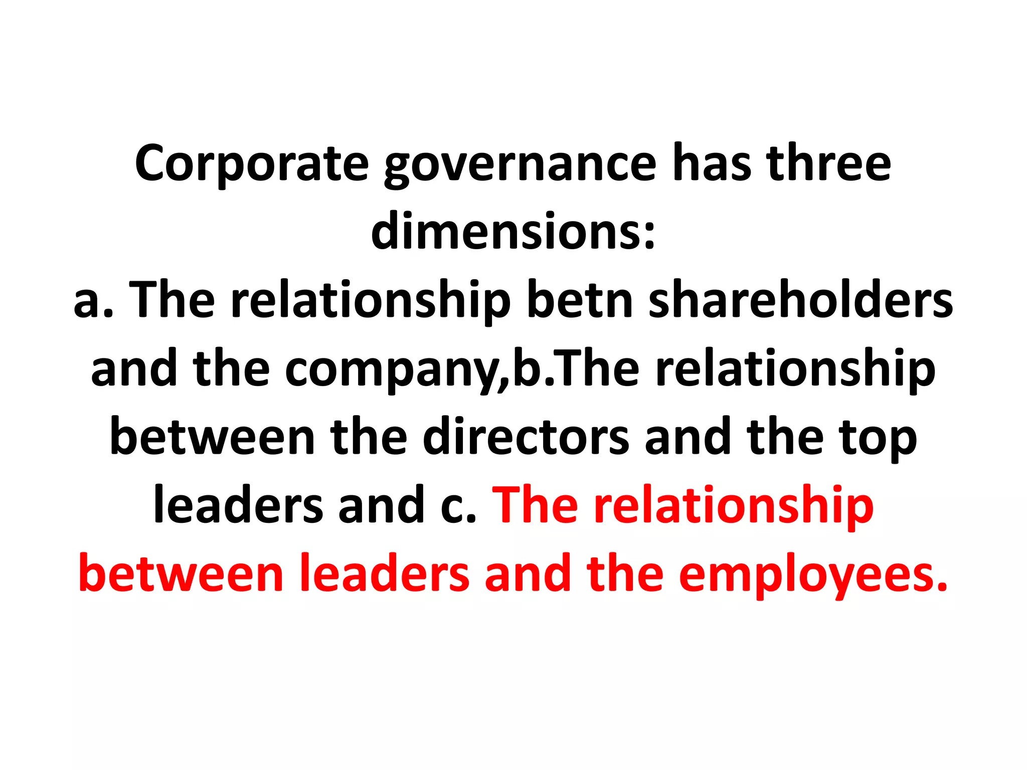 Corporate governance has three
dimensions:
a. The relationship betn shareholders
and the company,b.The relationship
between the directors and the top
leaders and c. The relationship
between leaders and the employees.
 