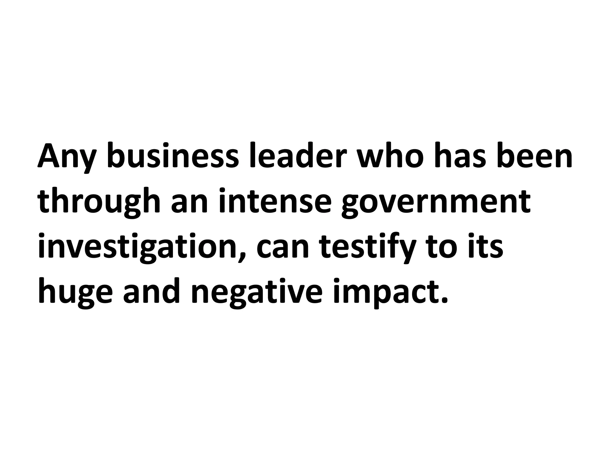 Any business leader who has been
through an intense government
investigation, can testify to its
huge and negative impact.
 