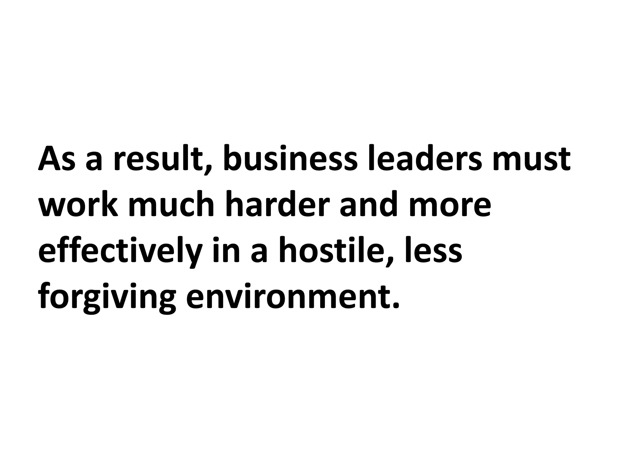 As a result, business leaders must
work much harder and more
effectively in a hostile, less
forgiving environment.
 