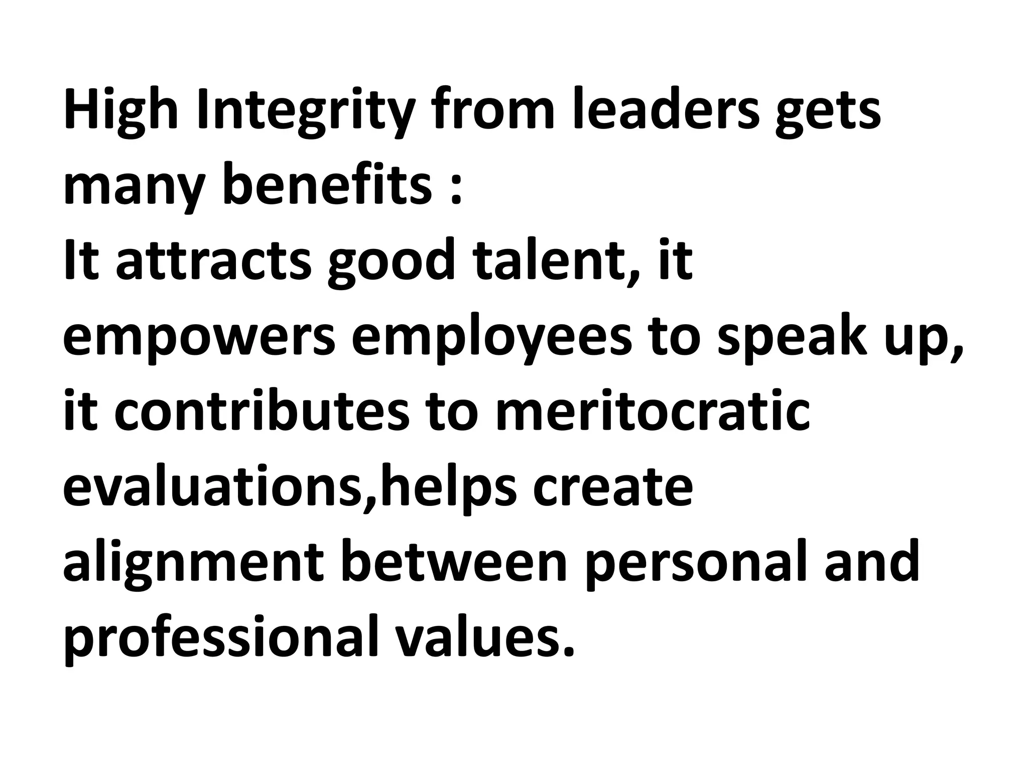 High Integrity from leaders gets
many benefits :
It attracts good talent, it
empowers employees to speak up,
it contributes to meritocratic
evaluations,helps create
alignment between personal and
professional values.
 