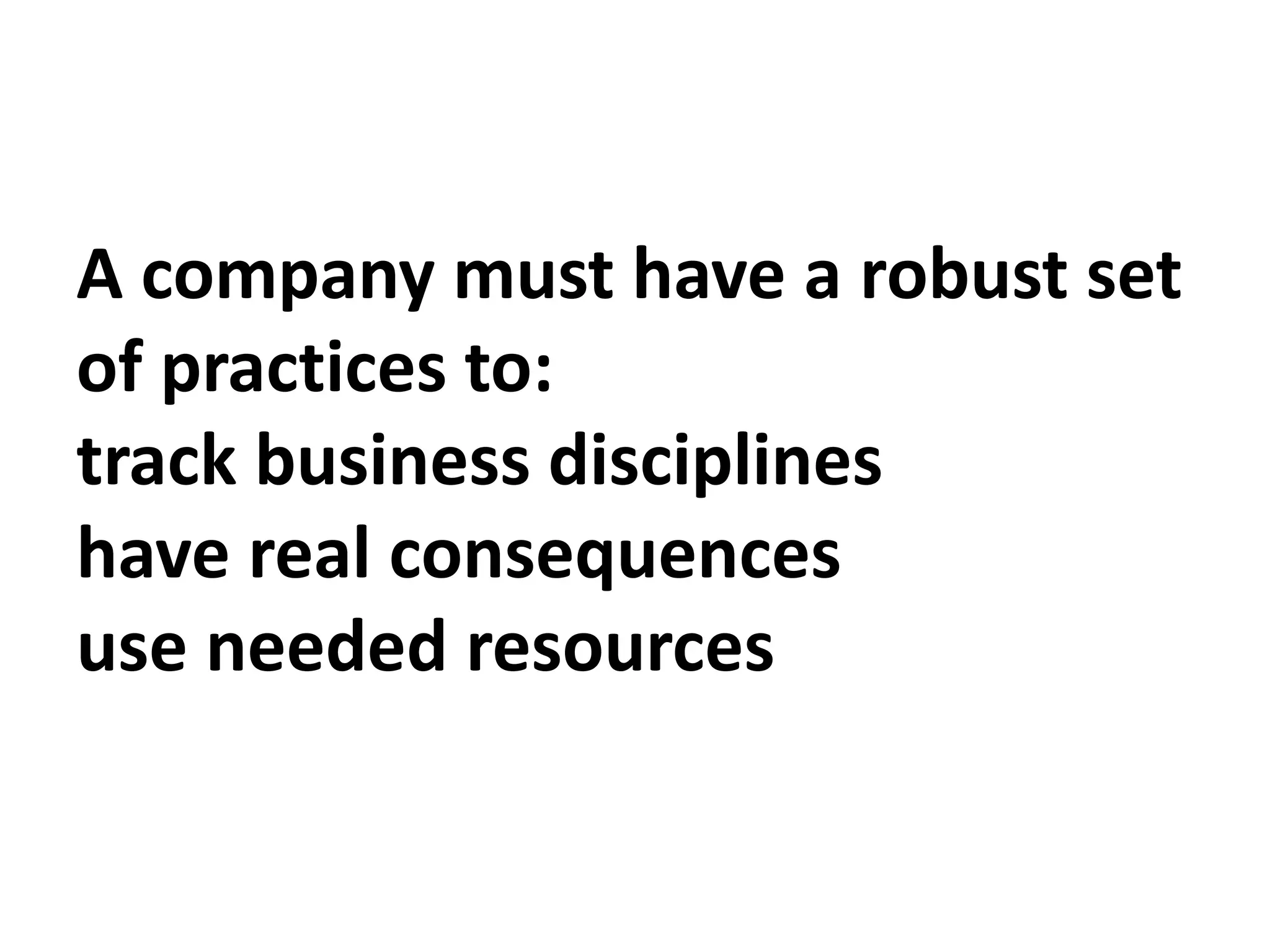 A company must have a robust set
of practices to:
track business disciplines
have real consequences
use needed resources
 