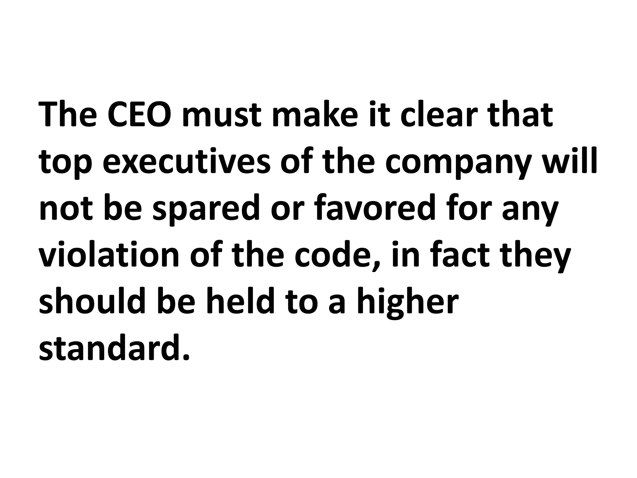 The CEO must make it clear that
top executives of the company will
not be spared or favored for any
violation of the code, in fact they
should be held to a higher
standard.
 