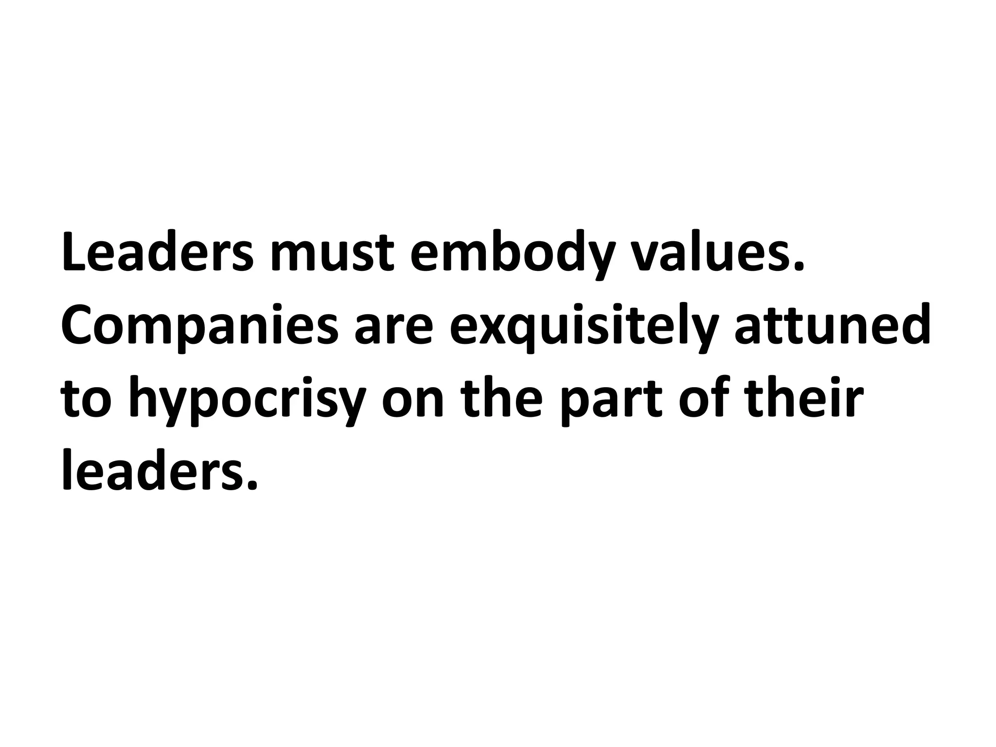 Leaders must embody values.
Companies are exquisitely attuned
to hypocrisy on the part of their
leaders.
 