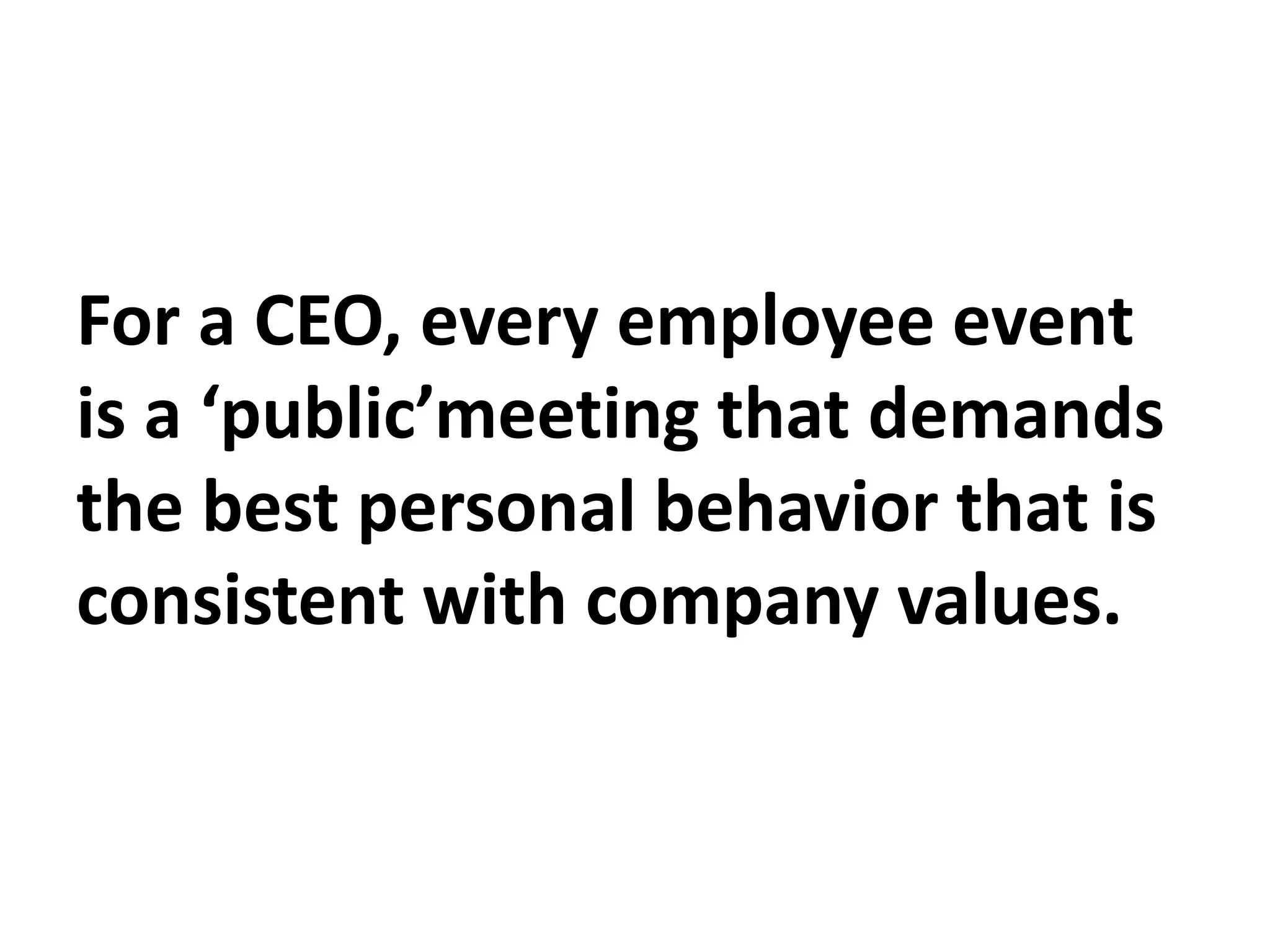 For a CEO, every employee event
is a ‘public’meeting that demands
the best personal behavior that is
consistent with company values.
 