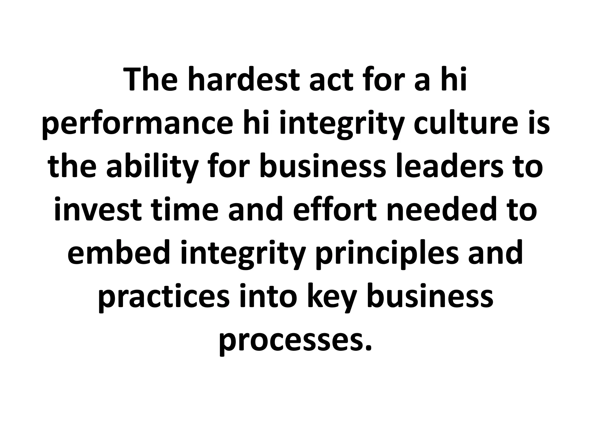 The hardest act for a hi
performance hi integrity culture is
the ability for business leaders to
invest time and effort needed to
embed integrity principles and
practices into key business
processes.
 
