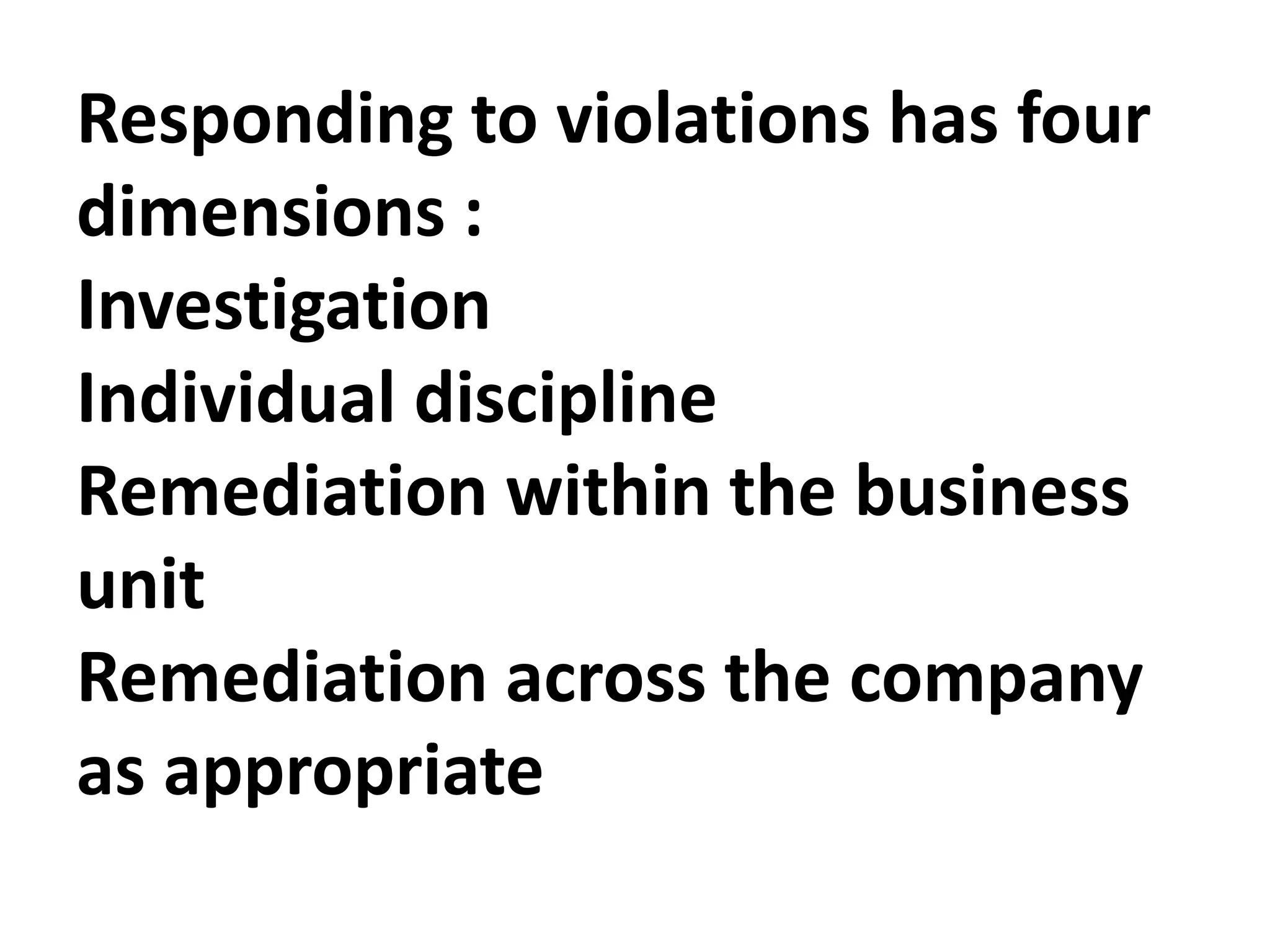 Responding to violations has four
dimensions :
Investigation
Individual discipline
Remediation within the business
unit
Remediation across the company
as appropriate
 
