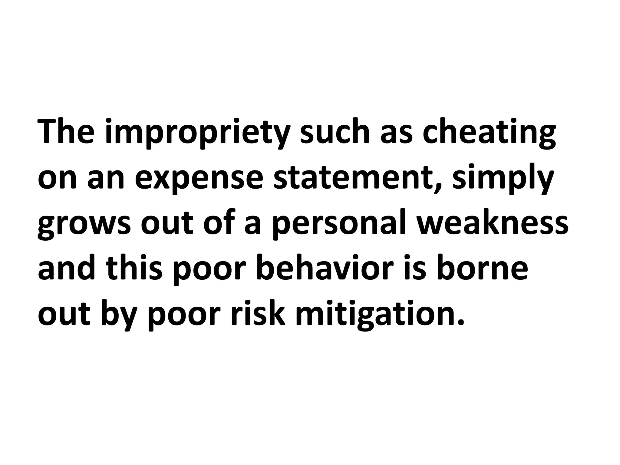 The impropriety such as cheating
on an expense statement, simply
grows out of a personal weakness
and this poor behavior is borne
out by poor risk mitigation.
 