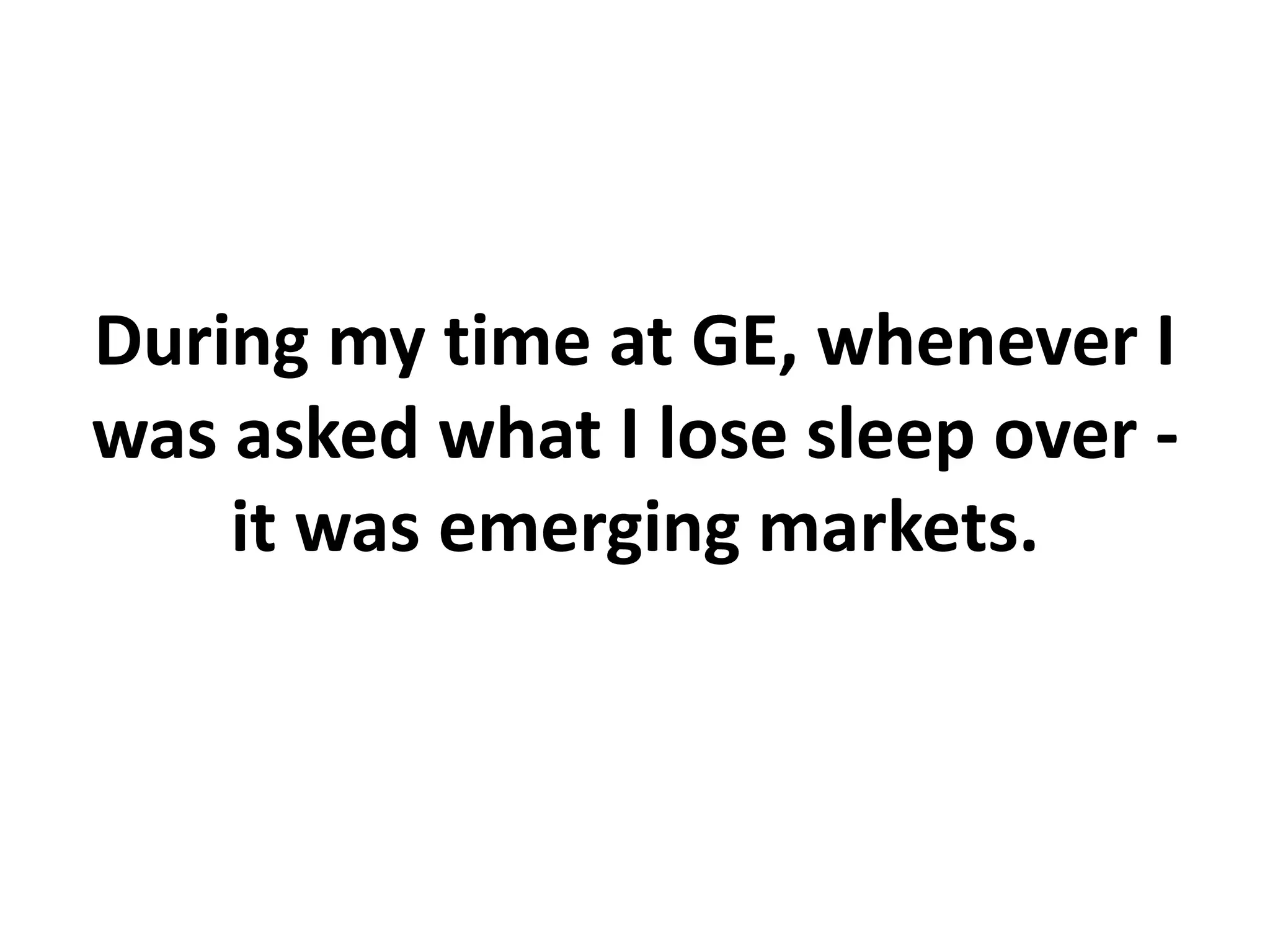 During my time at GE, whenever I
was asked what I lose sleep over -
it was emerging markets.
 