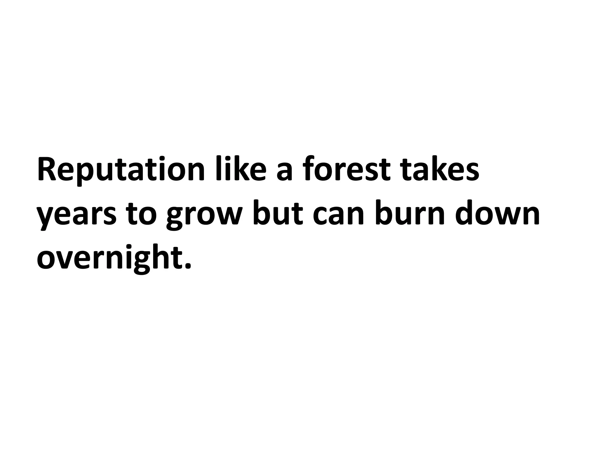 Reputation like a forest takes
years to grow but can burn down
overnight.
 