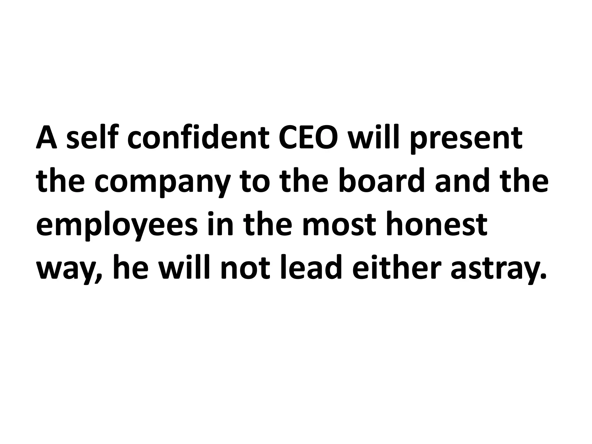 A self confident CEO will present
the company to the board and the
employees in the most honest
way, he will not lead either astray.
 