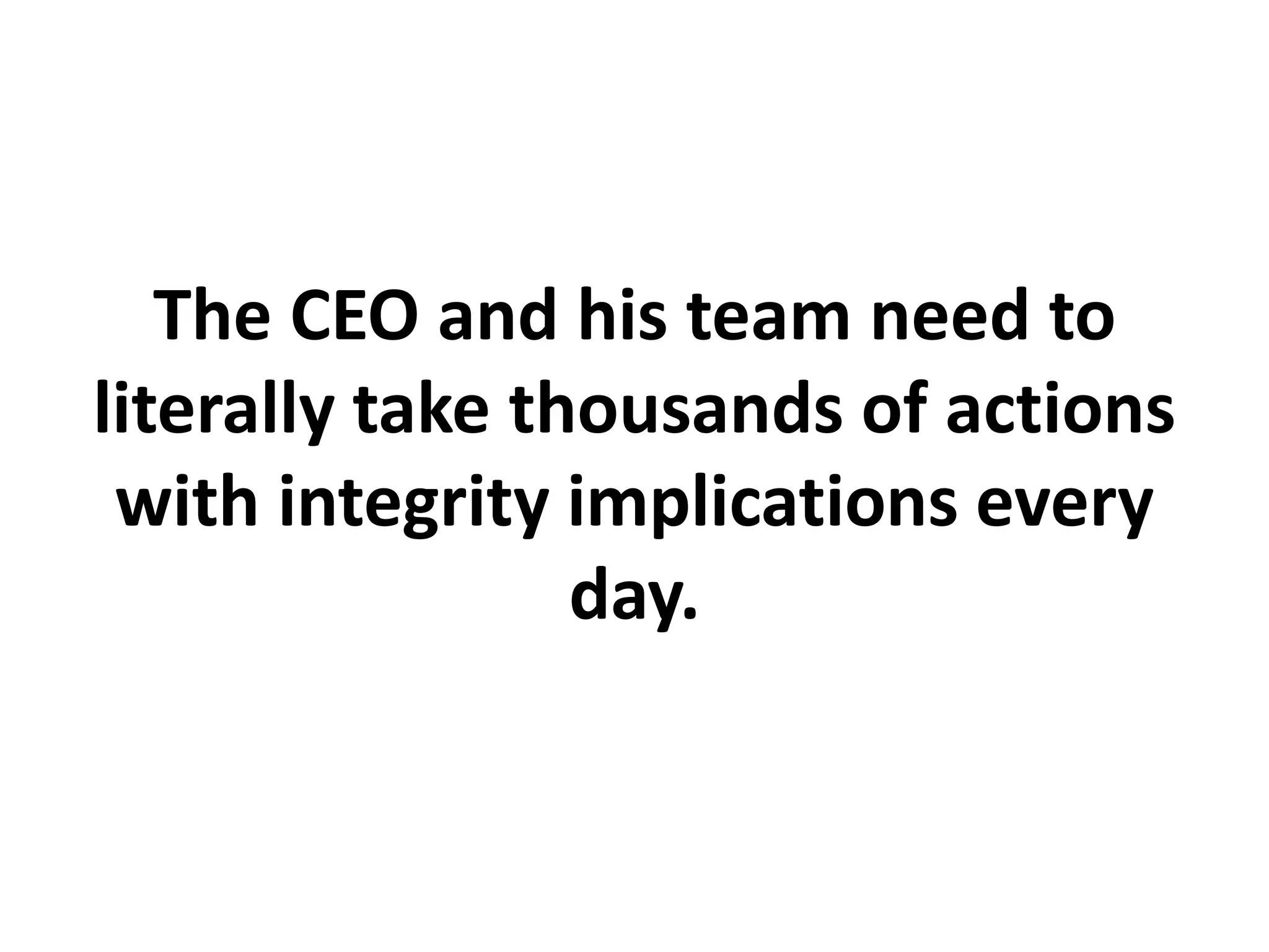 The CEO and his team need to
literally take thousands of actions
with integrity implications every
day.
 