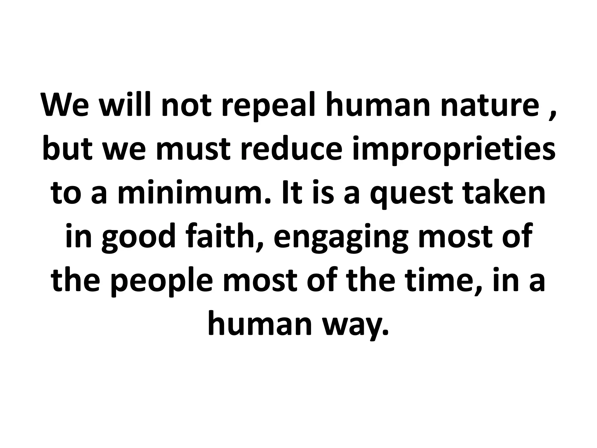 We will not repeal human nature ,
but we must reduce improprieties
to a minimum. It is a quest taken
in good faith, engaging most of
the people most of the time, in a
human way.
 