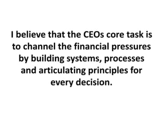 I believe that the CEOs core task is
to channel the financial pressures
by building systems, processes
and articulating principles for
every decision.
 