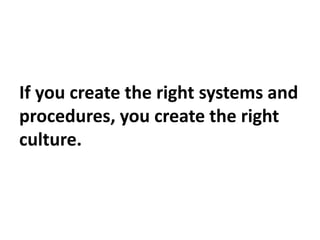 If you create the right systems and
procedures, you create the right
culture.
 