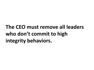 The CEO must remove all leaders
who don’t commit to high
integrity behaviors.
 