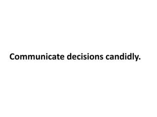Communicate decisions candidly.
 