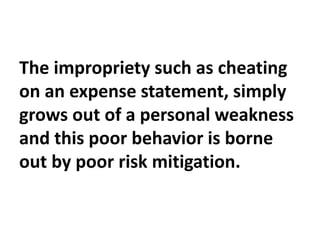 The impropriety such as cheating
on an expense statement, simply
grows out of a personal weakness
and this poor behavior is borne
out by poor risk mitigation.
 