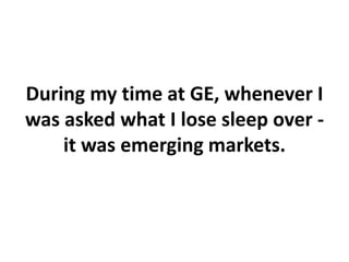 During my time at GE, whenever I
was asked what I lose sleep over -
it was emerging markets.
 