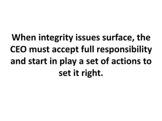 When integrity issues surface, the
CEO must accept full responsibility
and start in play a set of actions to
set it right.
 