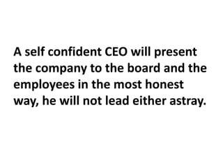 A self confident CEO will present
the company to the board and the
employees in the most honest
way, he will not lead either astray.
 