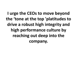 I urge the CEOs to move beyond
the ‘tone at the top 'platitudes to
drive a robust high integrity and
high performance culture by
reaching out deep into the
company.
 