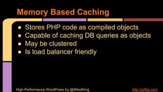 ● Stores PHP code as compiled objects
● Capable of caching DB queries as objects
● May be clustered
● Is load balancer friendly
Memory Based Caching
High Performance WordPress by @MikelKing http://jafdip.com
 