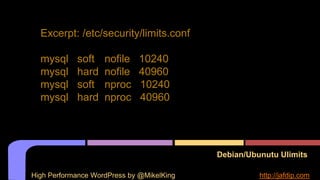 Debian/Ubunutu Ulimits
Excerpt: /etc/security/limits.conf
mysql soft nofile 10240
mysql hard nofile 40960
mysql soft nproc 10240
mysql hard nproc 40960
High Performance WordPress by @MikelKing http://jafdip.com
 
