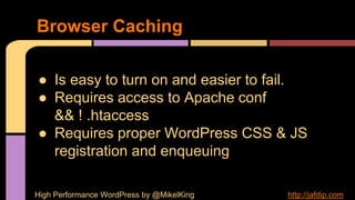 ● Is easy to turn on and easier to fail.
● Requires access to Apache conf
&& ! .htaccess
● Requires proper WordPress CSS & JS
registration and enqueuing
Browser Caching
High Performance WordPress by @MikelKing http://jafdip.com
 
