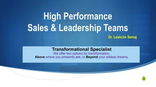 S
High Performance
Sales & Leadership Teams
Transformational Specialist
We offer two options for transformation.
Above where you presently are, or Beyond your wildest dreams.
Dr. Leahcim Semaj
 