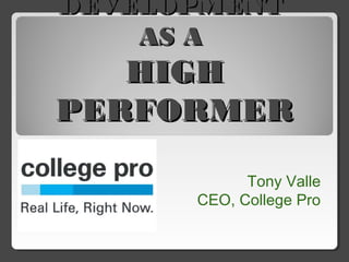 DEVELOPMENTDEVELOPMENT
AS AAS A
HIGHHIGH
PERFORMERPERFORMER
Tony Valle
CEO, College Pro
 