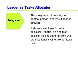 Leader as Tasks Allocator Delegation <ul><li>The assignment of authority to another person to carry out specific activitie...