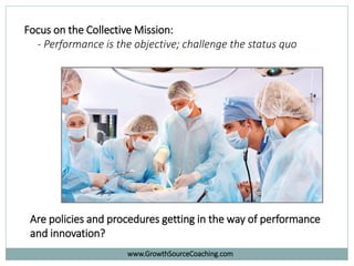 Focus on the Collective Mission:
- Performance is the objective; challenge the status quo
Are policies and procedures getting in the way of performance
and innovation?
www.GrowthSourceCoaching.com
 