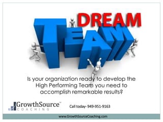 Is your organization ready to develop the
High Performing Team you need to
accomplish remarkable results?
Call today- 949-951-9163
www.GrowthSourceCoaching.com
 
