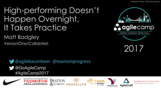 @agilebaconbeer @teamsinprogress
@GoAgileCamp
#AgileCamp2017
2017
High-performing Doesn’t
Happen Overnight,
It Takes Practice
Matt Badgley
@agilebaconbeer @teamsinprogress
VersionOne/CollabNet
 