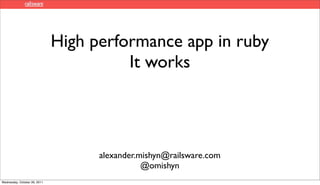 High performance app in ruby
                                        It works




                                    alexander.mishyn@railsware.com
                                               @omishyn
Wednesday, October 26, 2011
 