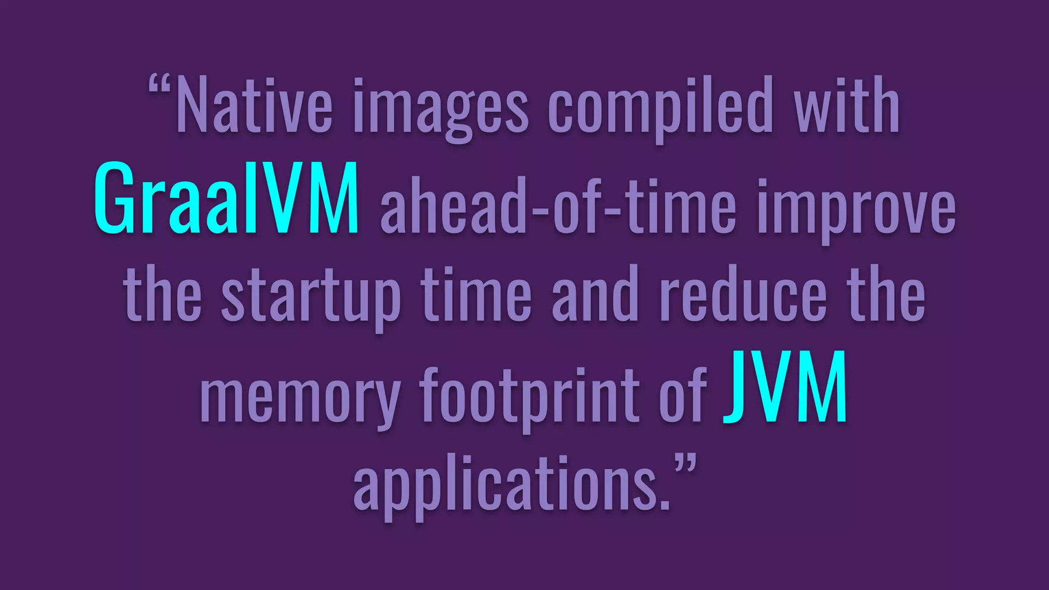“Native images compiled with
GraalVM ahead-of-time improve
the startup time and reduce the
memory footprint of JVM
applications.”
 