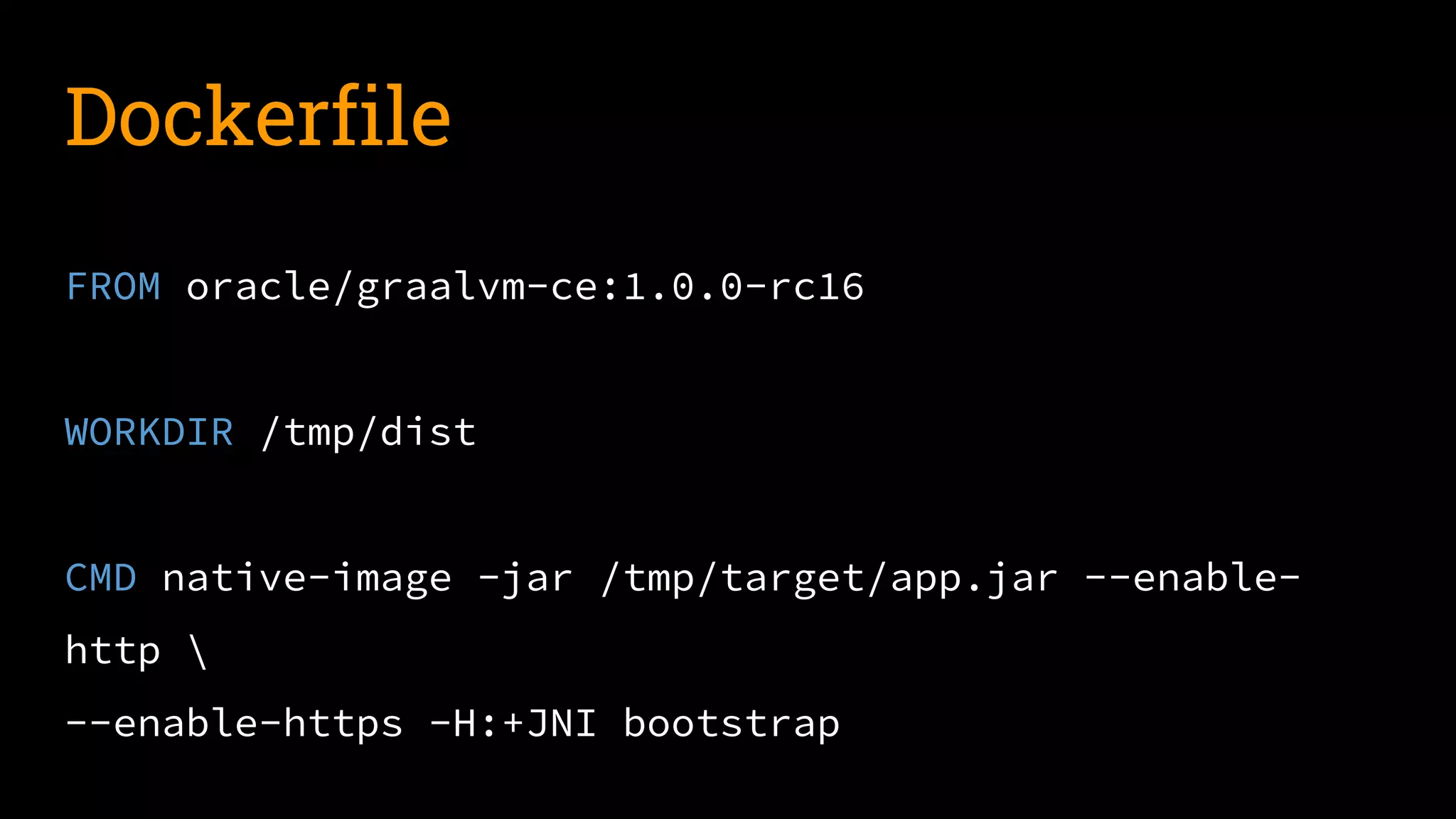 Dockerfile
FROM oracle/graalvm-ce:1.0.0-rc16
WORKDIR /tmp/dist
CMD native-image -jar /tmp/target/app.jar --enable-
http 
--enable-https -H:+JNI bootstrap
 