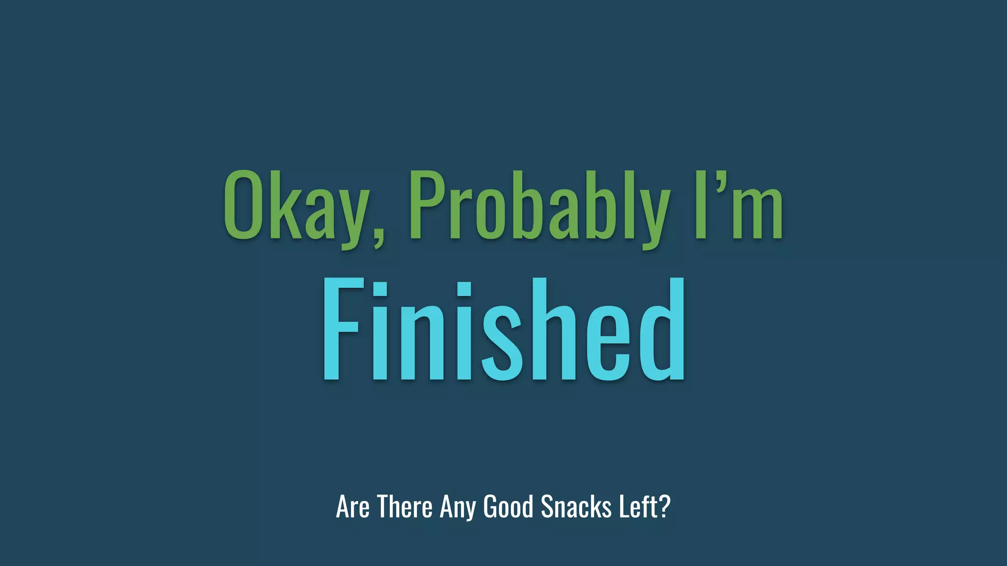 Okay, Probably I’m
Finished
Are There Any Good Snacks Left?
 