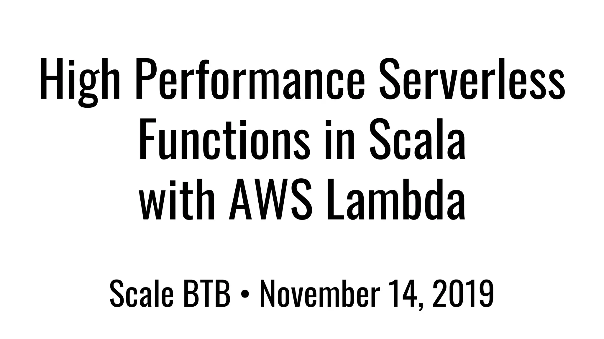 High Performance Serverless
Functions in Scala
with AWS Lambda
Scale BTB • November 14, 2019
 