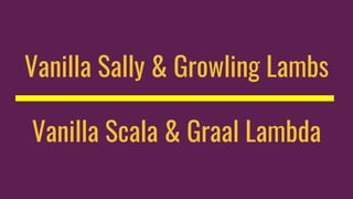 Vanilla Sally & Growling Lambs
Vanilla Scala & Graal Lambda
 